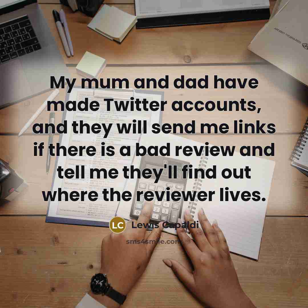 “My mum and dad have made Twitter accounts, and they will send me links if there is a bad review and tell me they'll find out where the reviewer lives.” quote by Lewis Capaldi