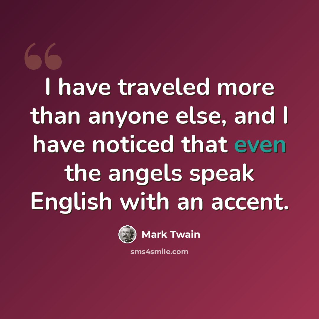 “I have traveled more than anyone else, and I have noticed that even the angels speak English with an accent.” quote by Mark Twain