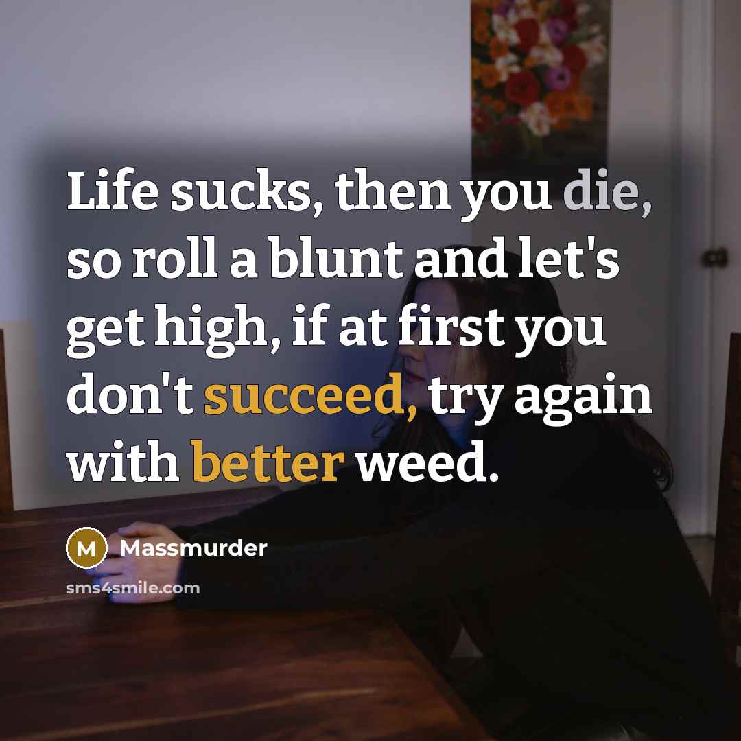 “Life sucks, then you die, so roll a blunt and let's get high, if at first you don't succeed, try again with better weed.” quote by Massmurder
