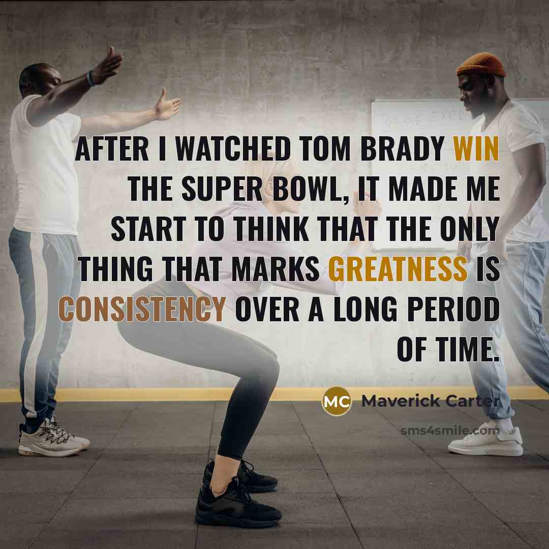 “After I watched Tom Brady win the Super Bowl, it made me start to think that the only thing that marks greatness is consistency over a long period of time.” quote by Maverick Carter