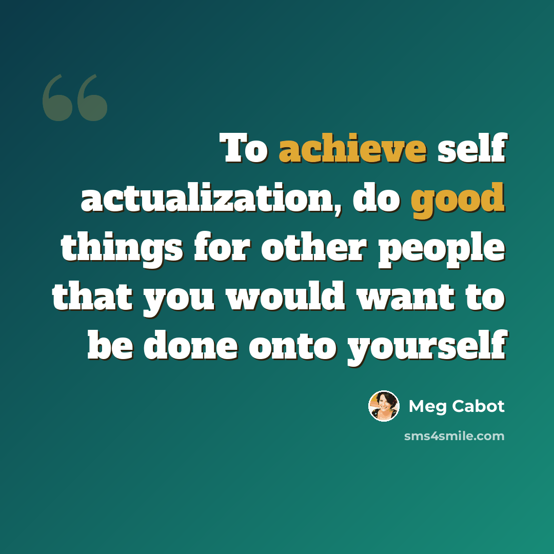 “To achieve self actualization, do good things for other people that you would want to be done onto yourself” quote by Meg Cabot