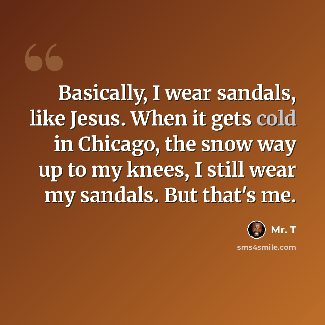 “Basically, I wear sandals, like Jesus. When it gets cold in Chicago, the snow way up to my knees, I still wear my sandals. But that's me.” quote by Mr. T
