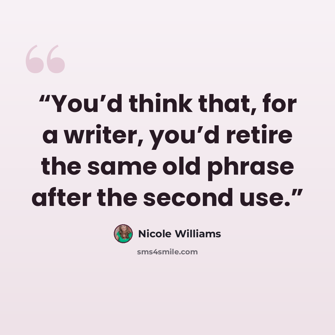 “You’d think that, for a writer, you’d retire the same old phrase after the second use.” quote by Nicole Williams