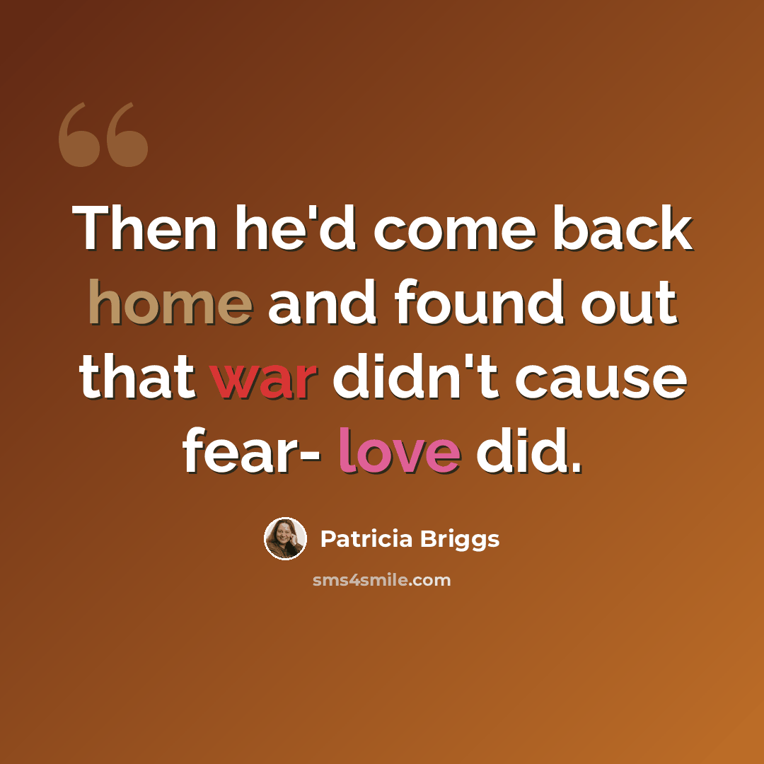 “Then he'd come back home and found out that war didn't cause fear- love did.” quote by Patricia Briggs