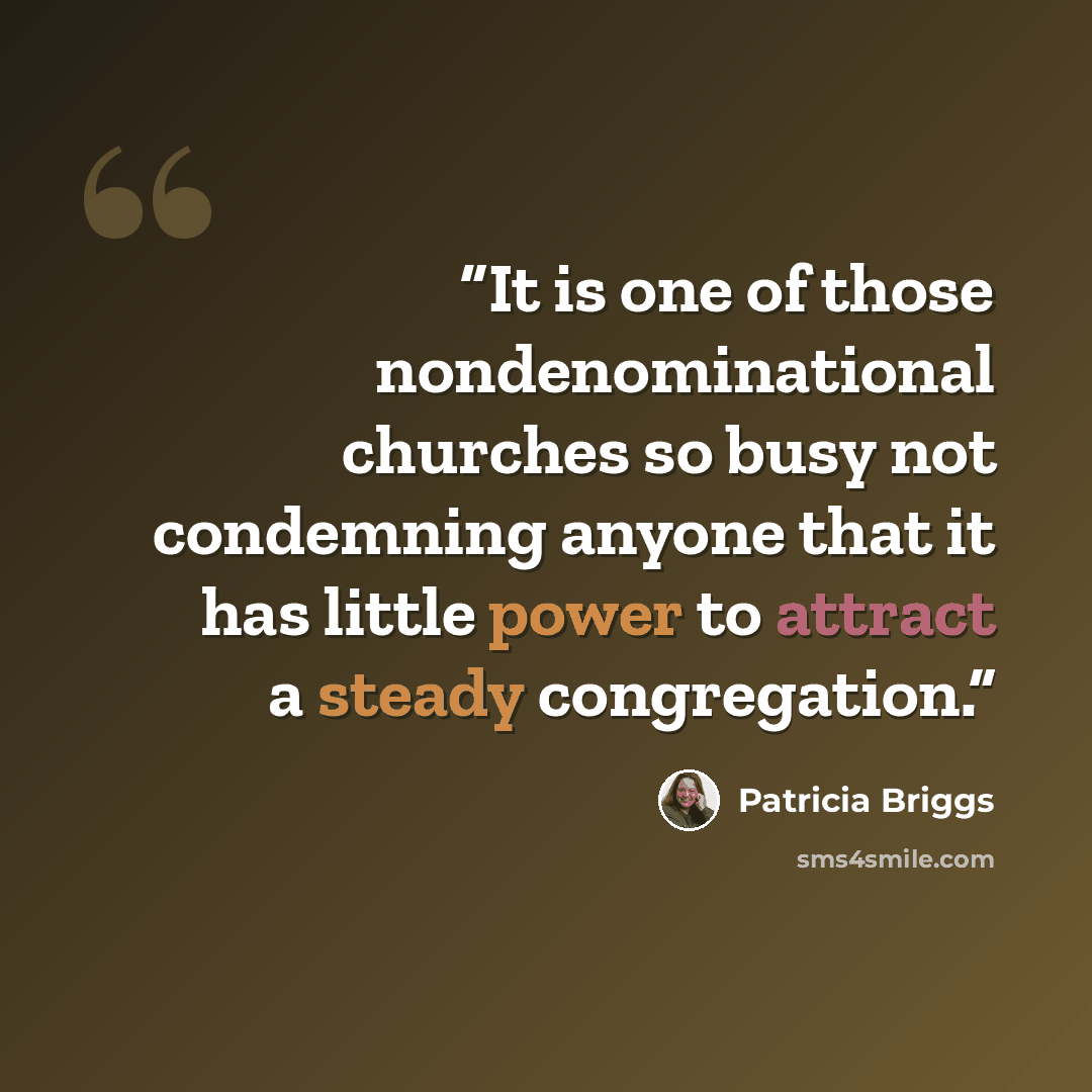 “It is one of those nondenominational churches so busy not condemning anyone that it has little power to attract a steady congregation.” quote by Patricia Briggs
