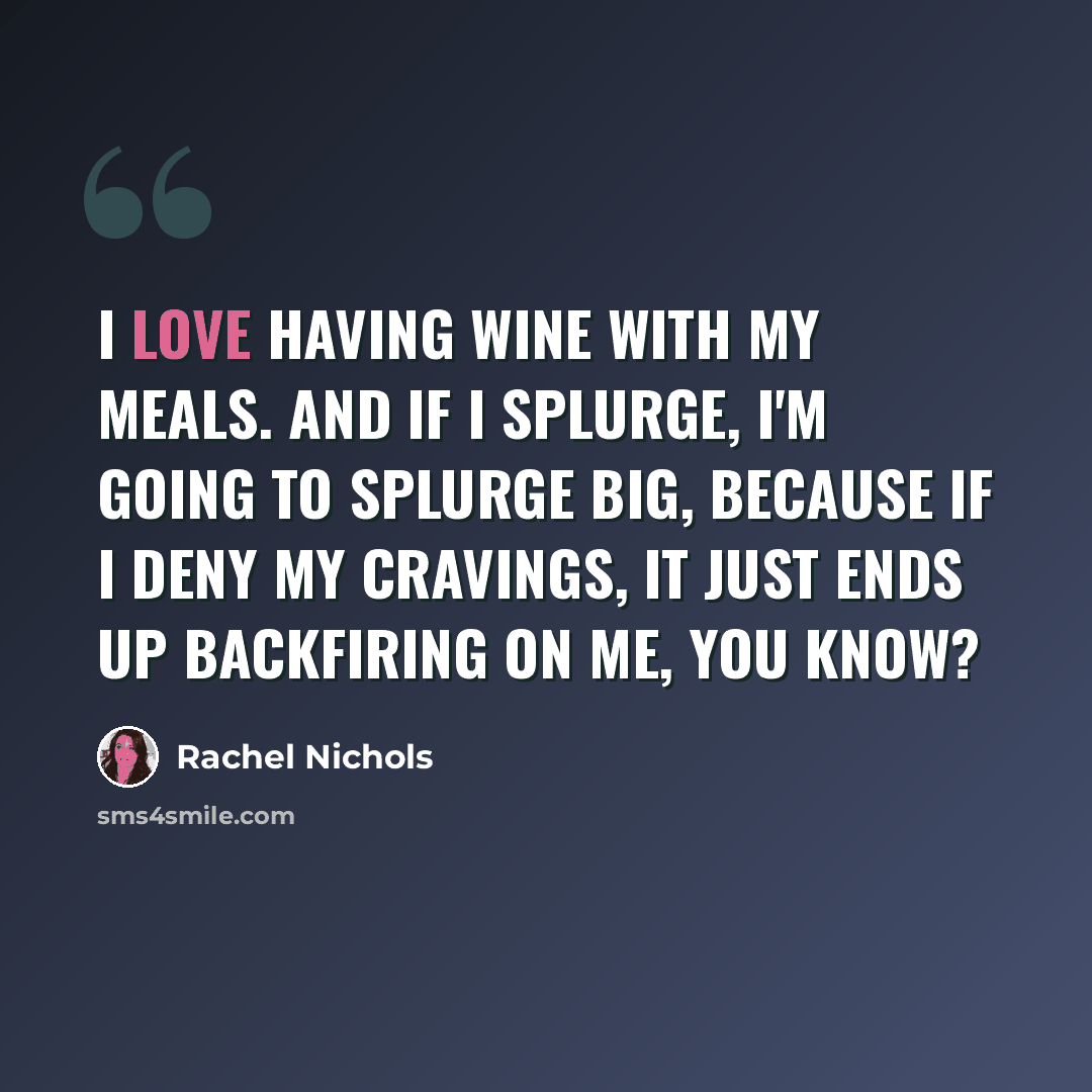 “I love having wine with my meals. And if I splurge, I'm going to splurge big, because if I deny my cravings, it just ends up backfiring on me, you know?” quote by Rachel Nichols