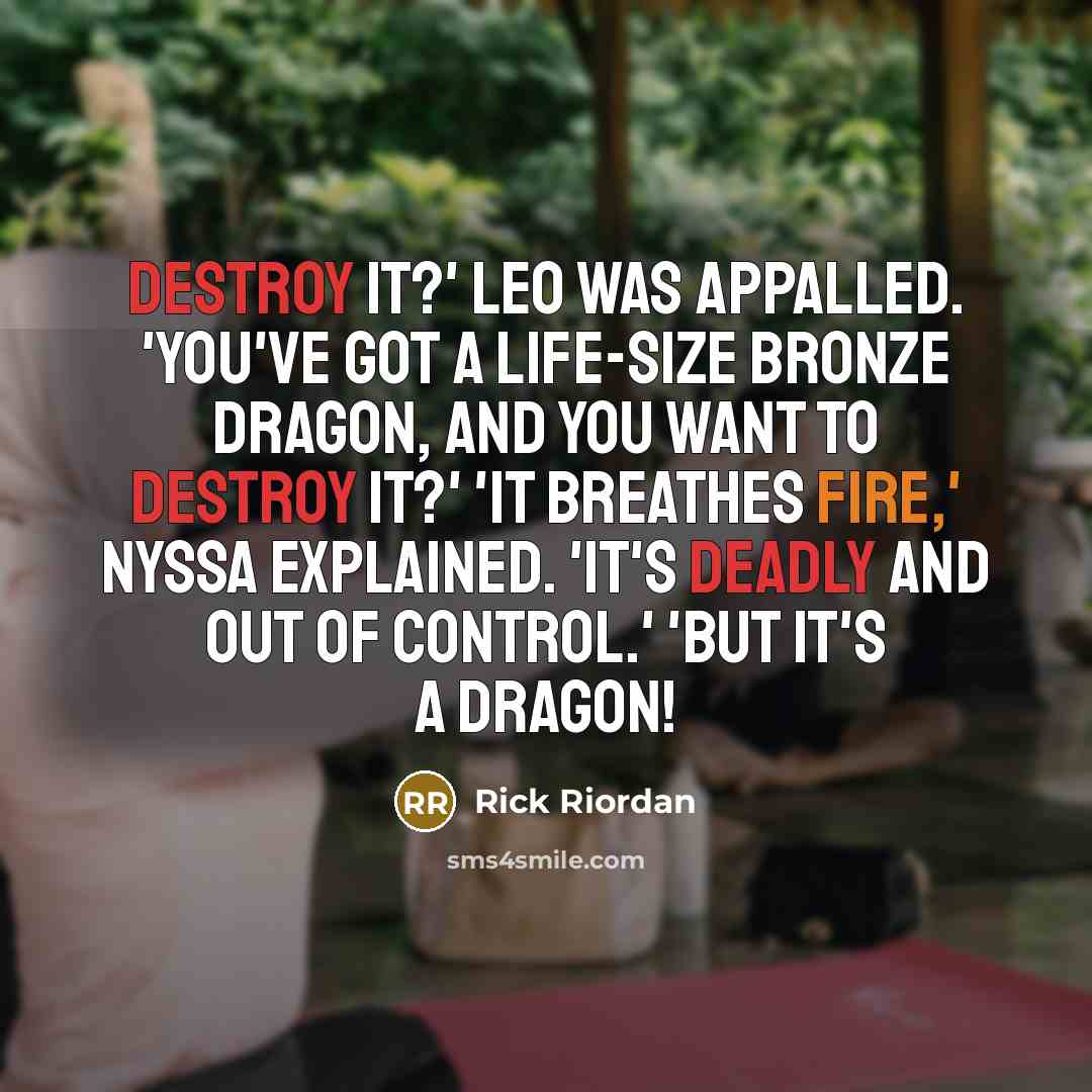 “Destroy it?' Leo was appalled. 'You've got a life-size bronze dragon, and you want to destroy it?' 'It breathes fire,' Nyssa explained. 'It's deadly and out of control.' 'But it's a dragon!” quote by Rick Riordan
