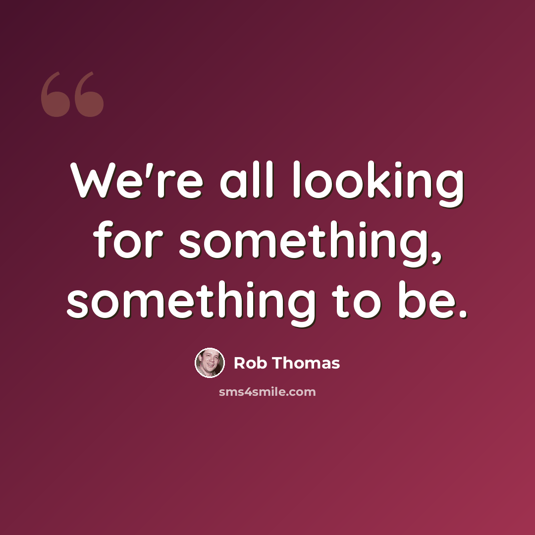 “We're all looking for something, something to be.” quote by Rob Thomas