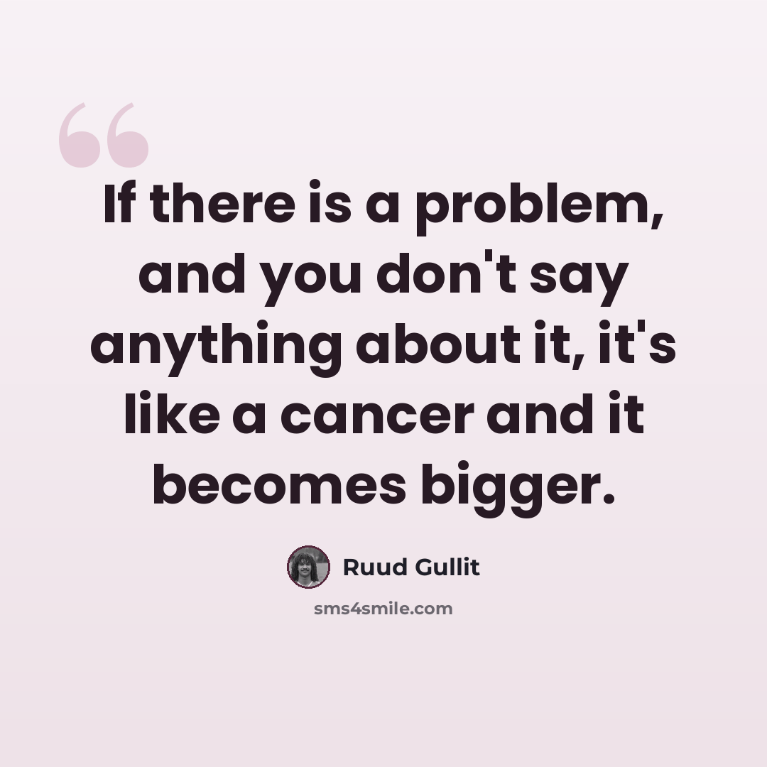 “If there is a problem, and you don't say anything about it, it's like a cancer and it becomes bigger.” quote by Ruud Gullit