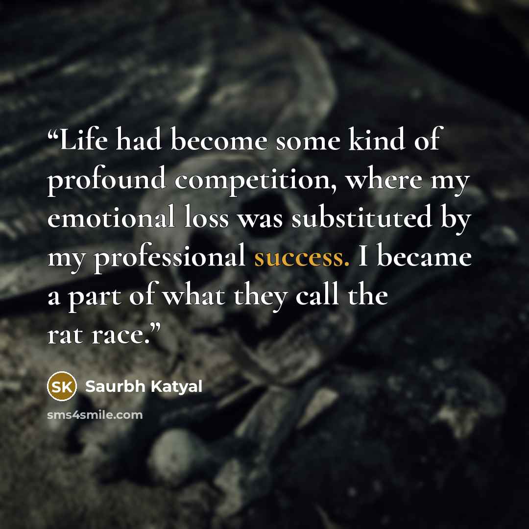 “Life had become some kind of profound competition, where my emotional loss was substituted by my professional success. I became a part of what they call the rat race.” quote by Saurbh Katyal
