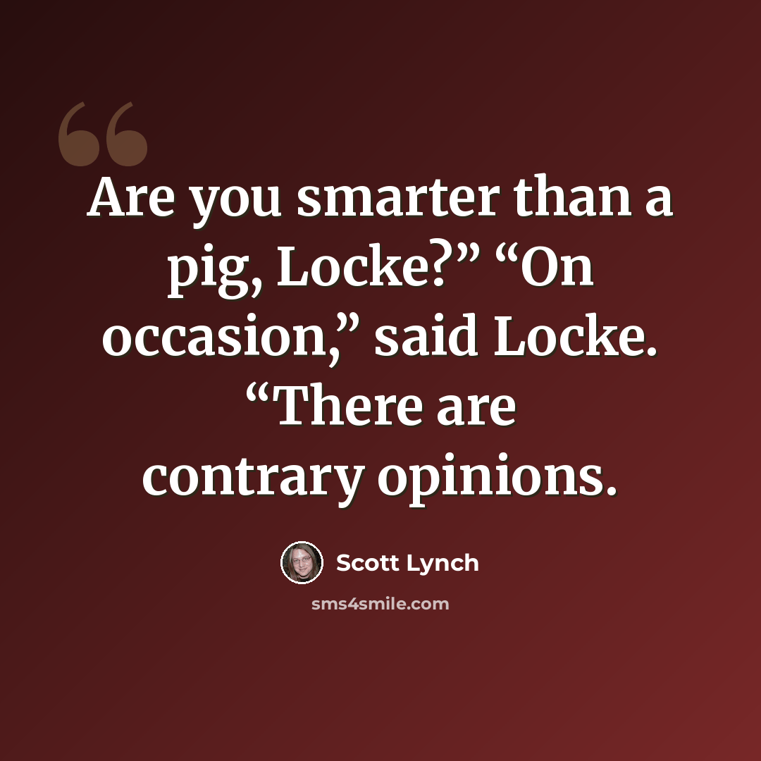 “Are you smarter than a pig, Locke?” “On occasion,” said Locke. “There are contrary opinions.” quote by Scott Lynch