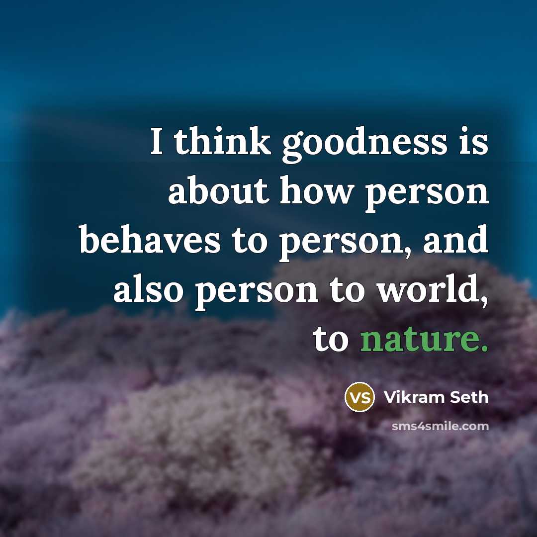 “I think goodness is about how person behaves to person, and also person to world, to nature.” quote by Vikram Seth