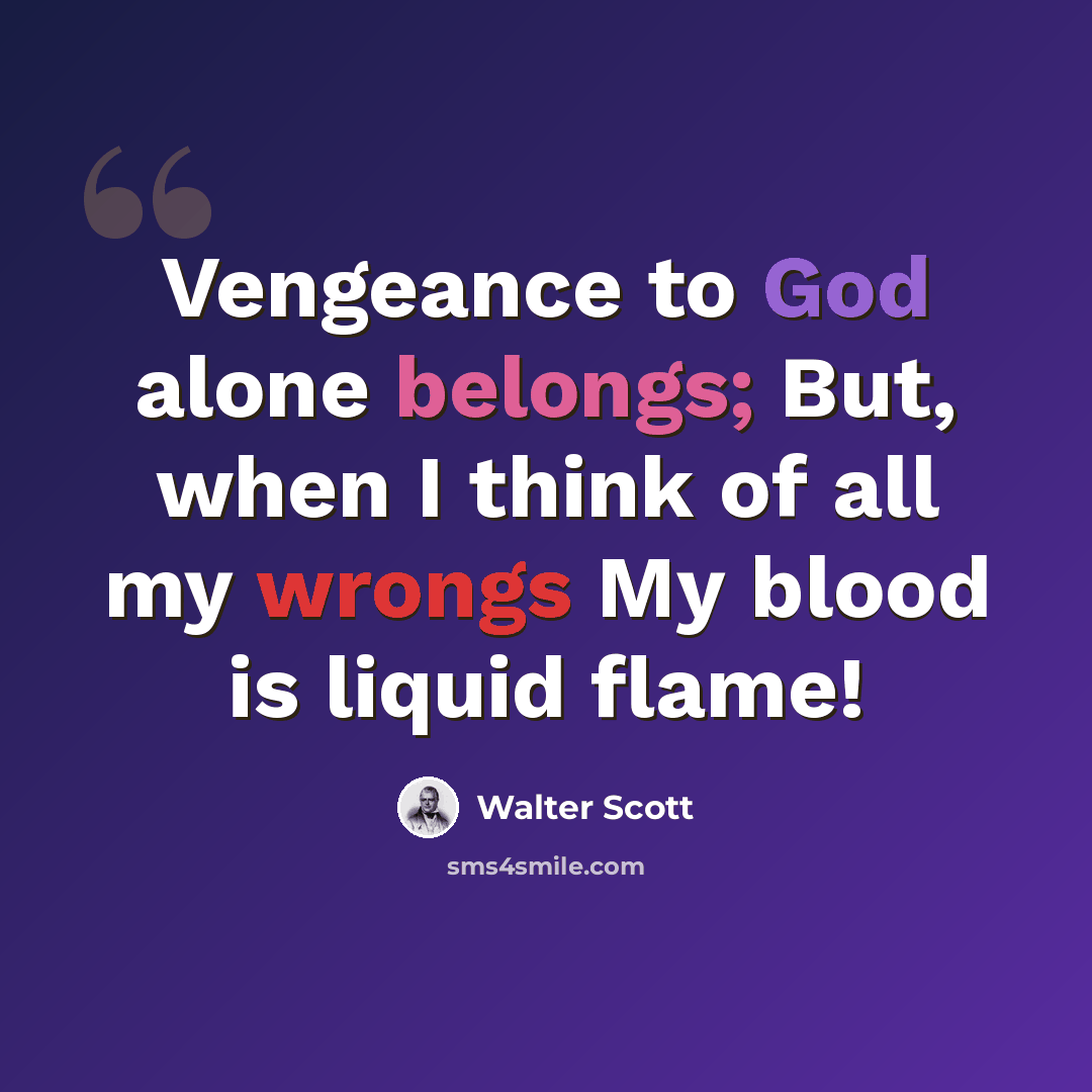 “Vengeance to God alone belongs; But, when I think of all my wrongs My blood is liquid flame!” quote by Walter Scott