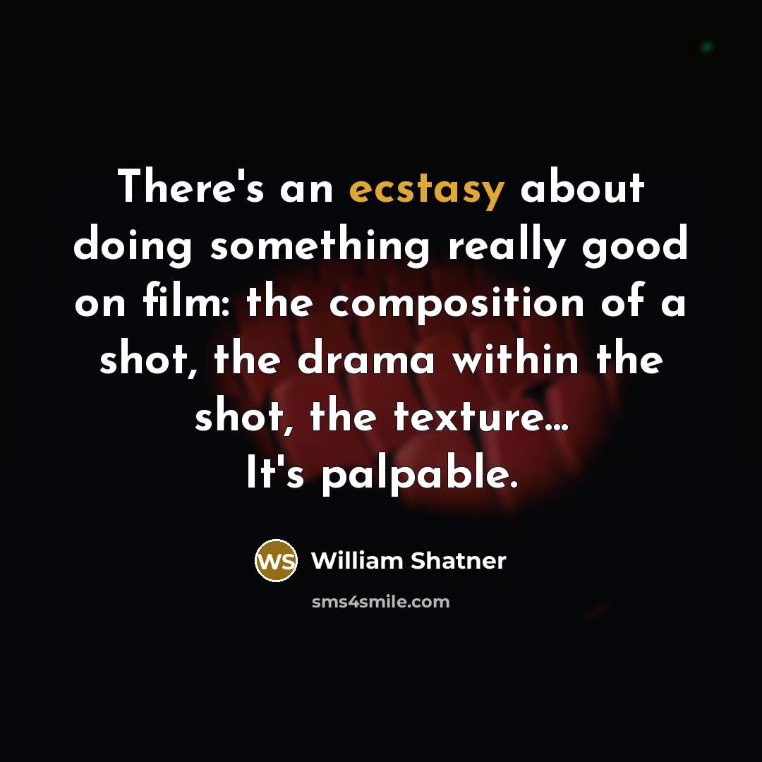 “There's an ecstasy about doing something really good on film: the composition of a shot, the drama within the shot, the texture... It's palpable.” quote by William Shatner