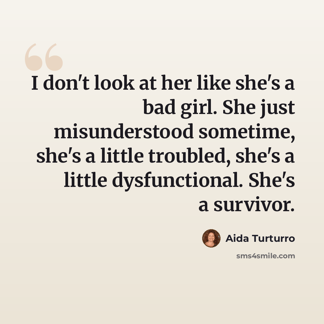 “I don't look at her like she's a bad girl. She just misunderstood sometime, she's a little troubled, she's a little dysfunctional. She's a survivor.” quote by Aida Turturro