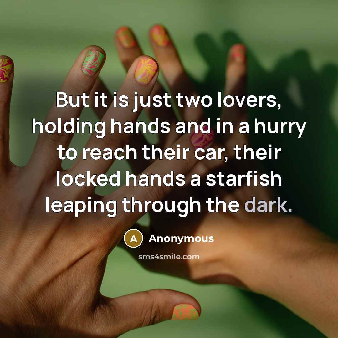 “But it is just two lovers, holding hands and in a hurry to reach their car, their locked hands a starfish leaping through the dark.” quote by Anonymous