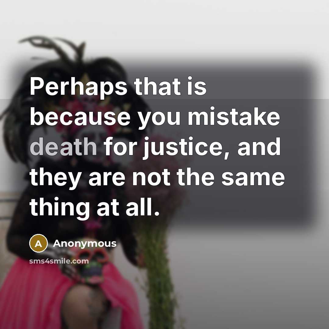 “Perhaps that is because you mistake death for justice, and they are not the same thing at all.” quote by Anonymous