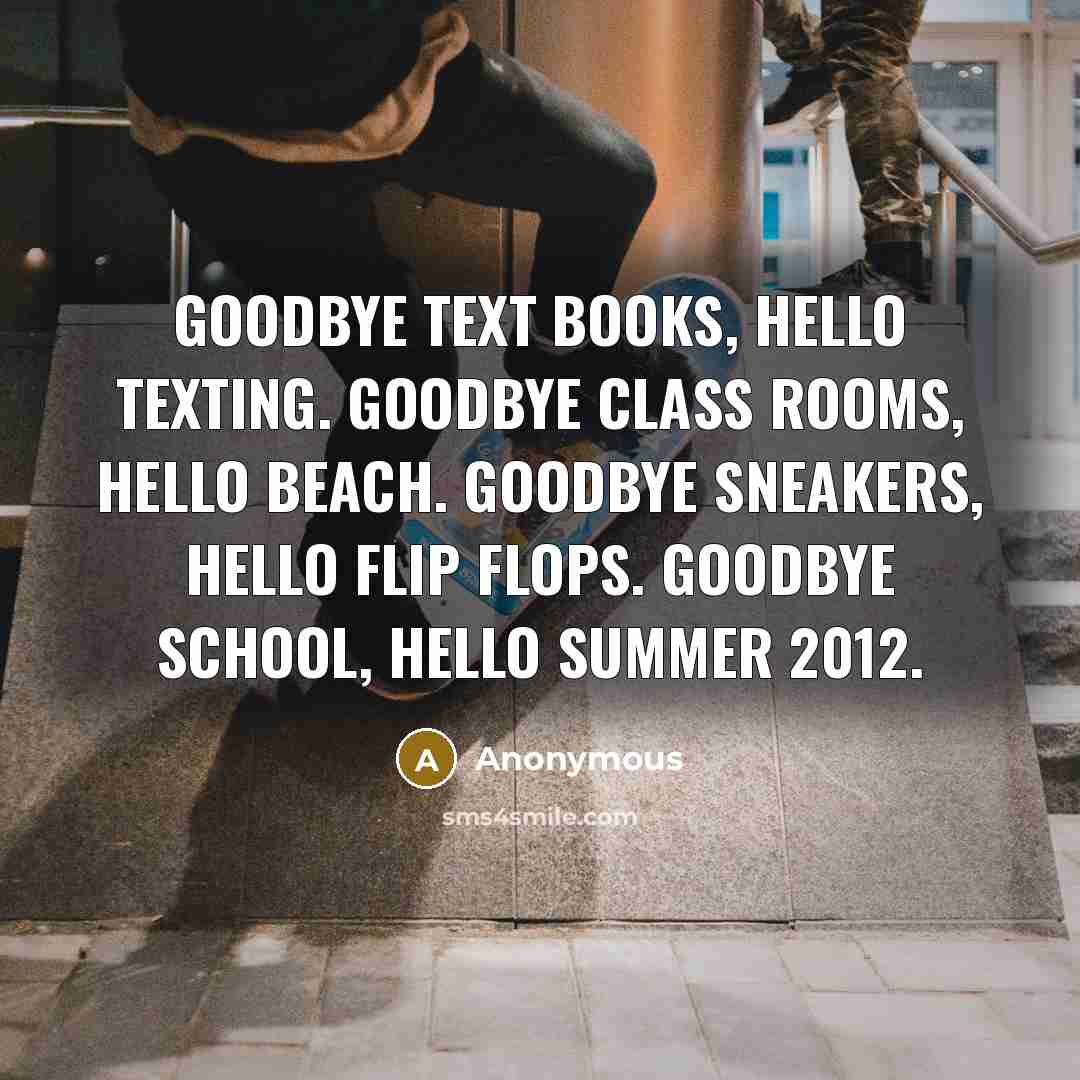 “Goodbye text books, hello texting. Goodbye class rooms, hello beach. Goodbye sneakers, hello flip flops. Goodbye school, hello summer 2012.” quote by Anonymous