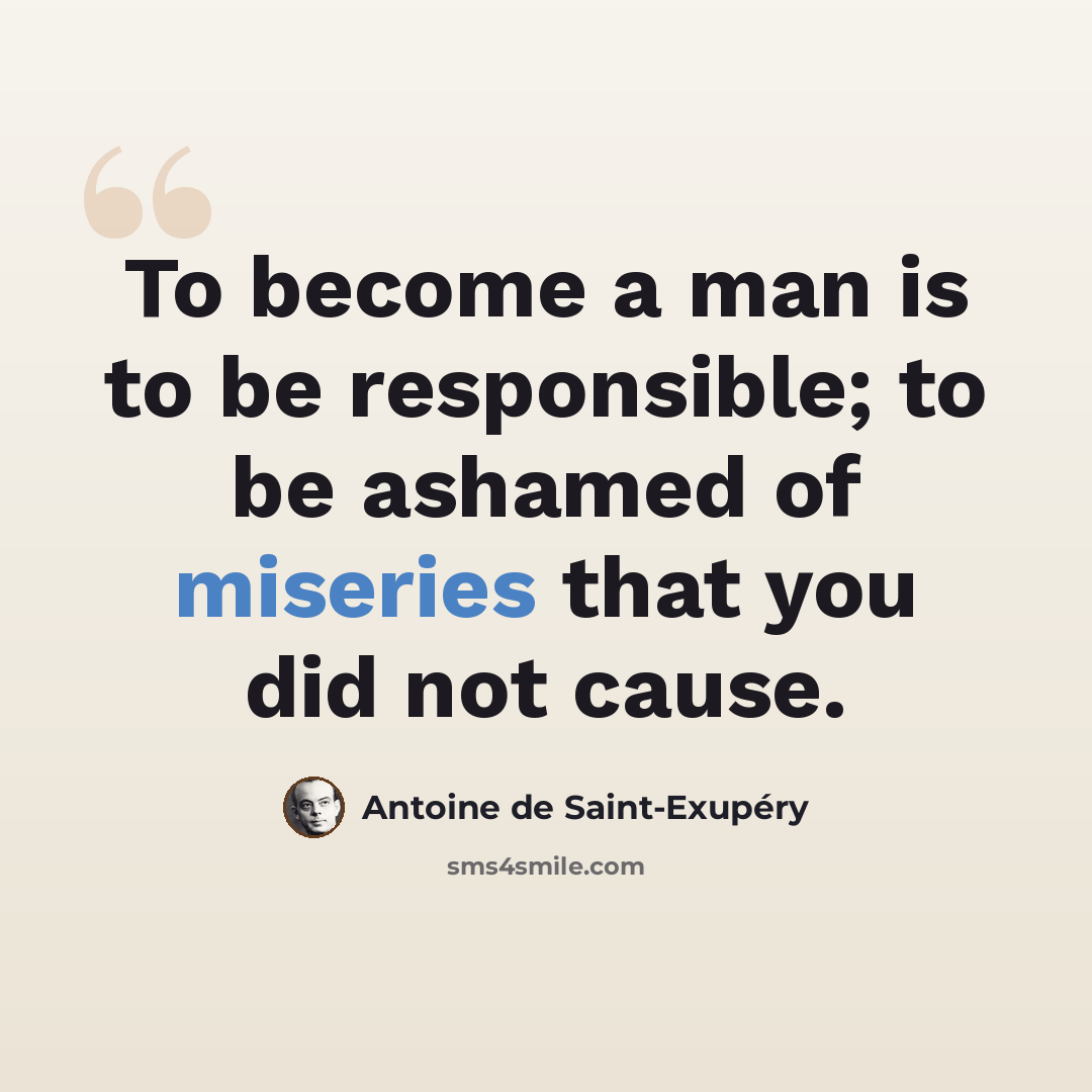 “To become a man is to be responsible; to be ashamed of miseries that you did not cause.” quote by Antoine de Saint-Exupery