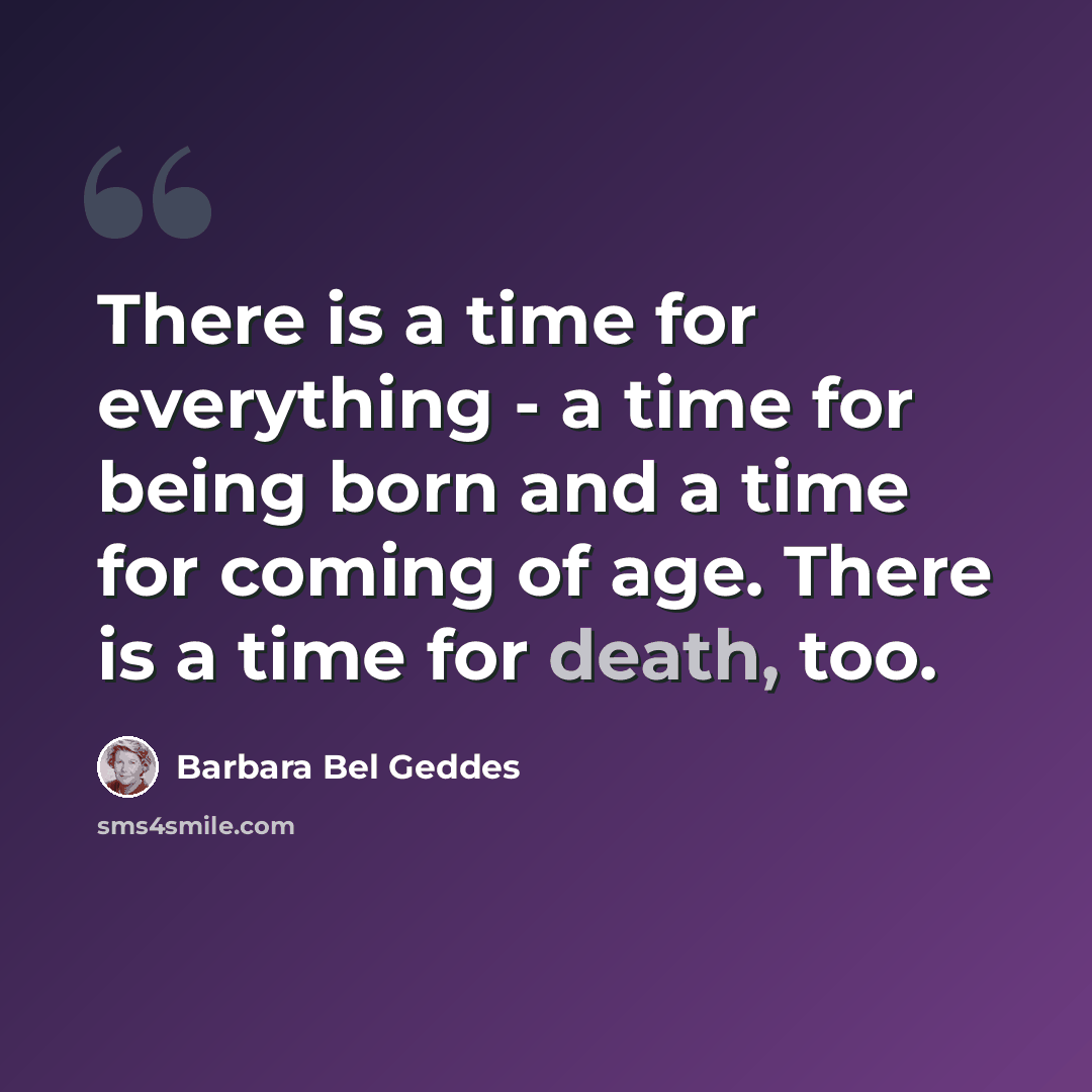 “There is a time for everything - a time for being born and a time for coming of age. There is a time for death, too.” quote by Barbara Bel Geddes