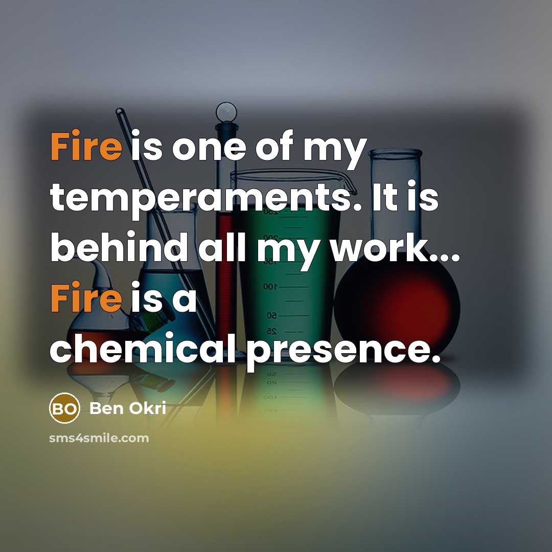 “Fire is one of my temperaments. It is behind all my work... Fire is a chemical presence.” quote by Ben Okri