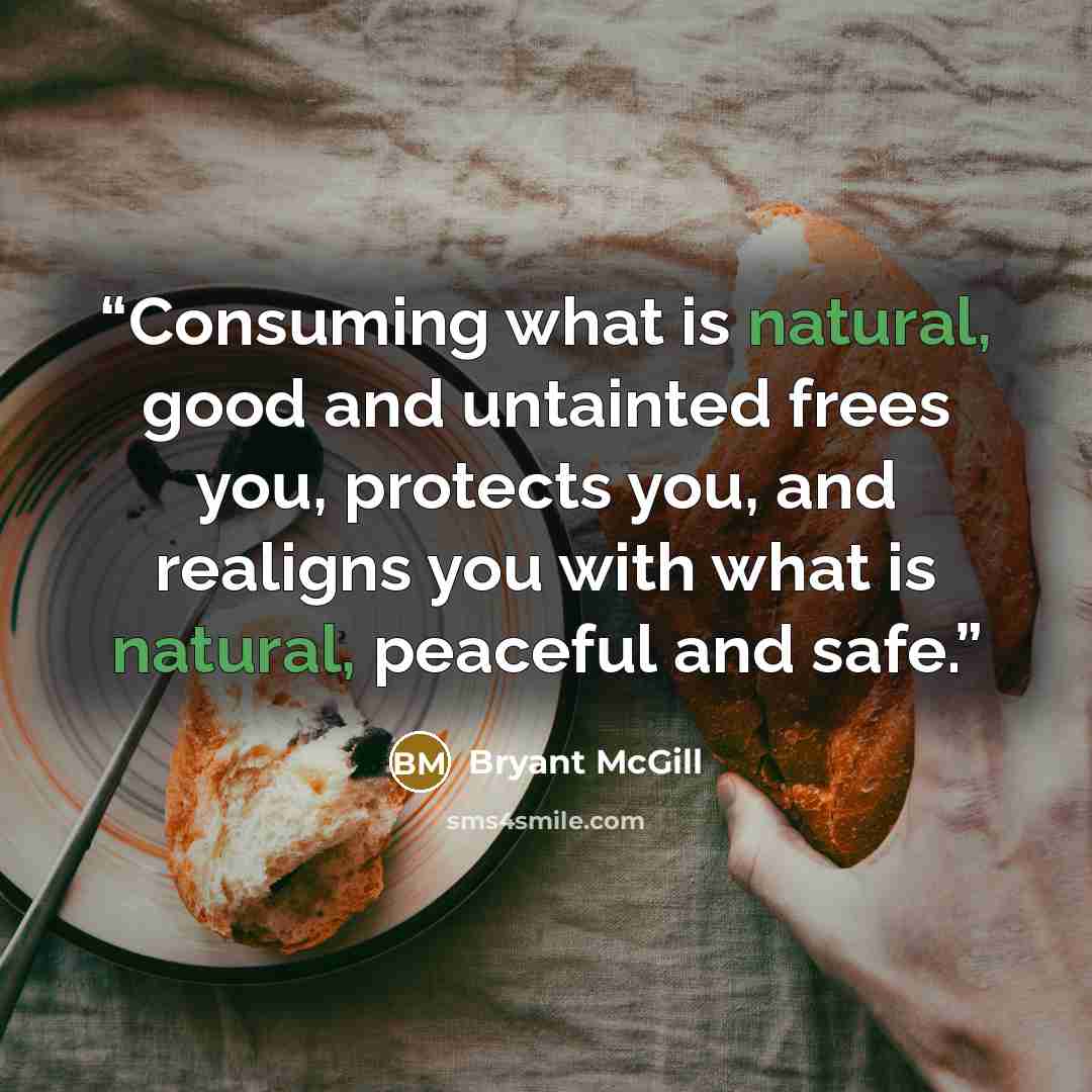 “Consuming what is natural, good and untainted frees you, protects you, and realigns you with what is natural, peaceful and safe.” quote by Bryant McGill
