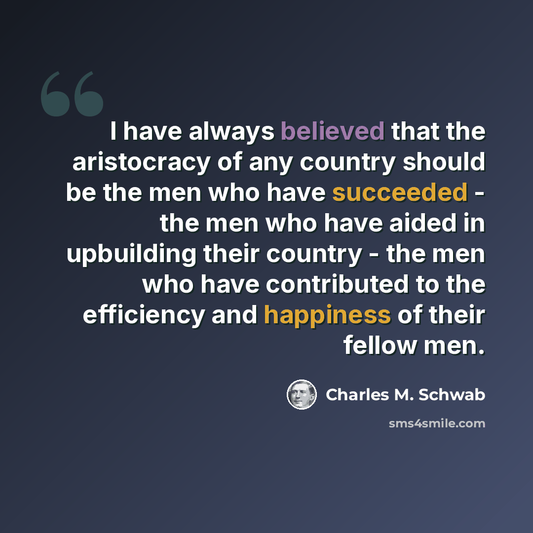 “I have always believed that the aristocracy of any country should be the men who have succeeded - the men who have aided in upbuilding their country - the men who have contributed to the efficiency and happiness of their fellow men.” quote by Charles M. Schwab