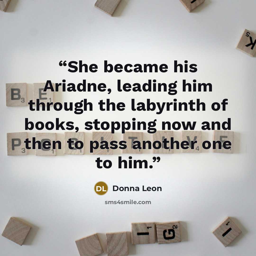 “She became his Ariadne, leading him through the labyrinth of books, stopping now and then to pass another one to him.” quote by Donna Leon