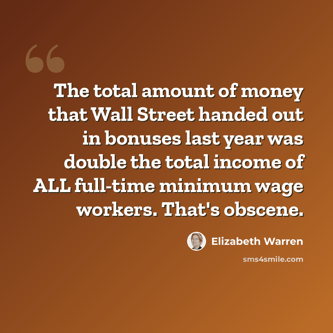 “The total amount of money that Wall Street handed out in bonuses last year was double the total income of ALL full-time minimum wage workers. That's obscene.” quote by Elizabeth Warren
