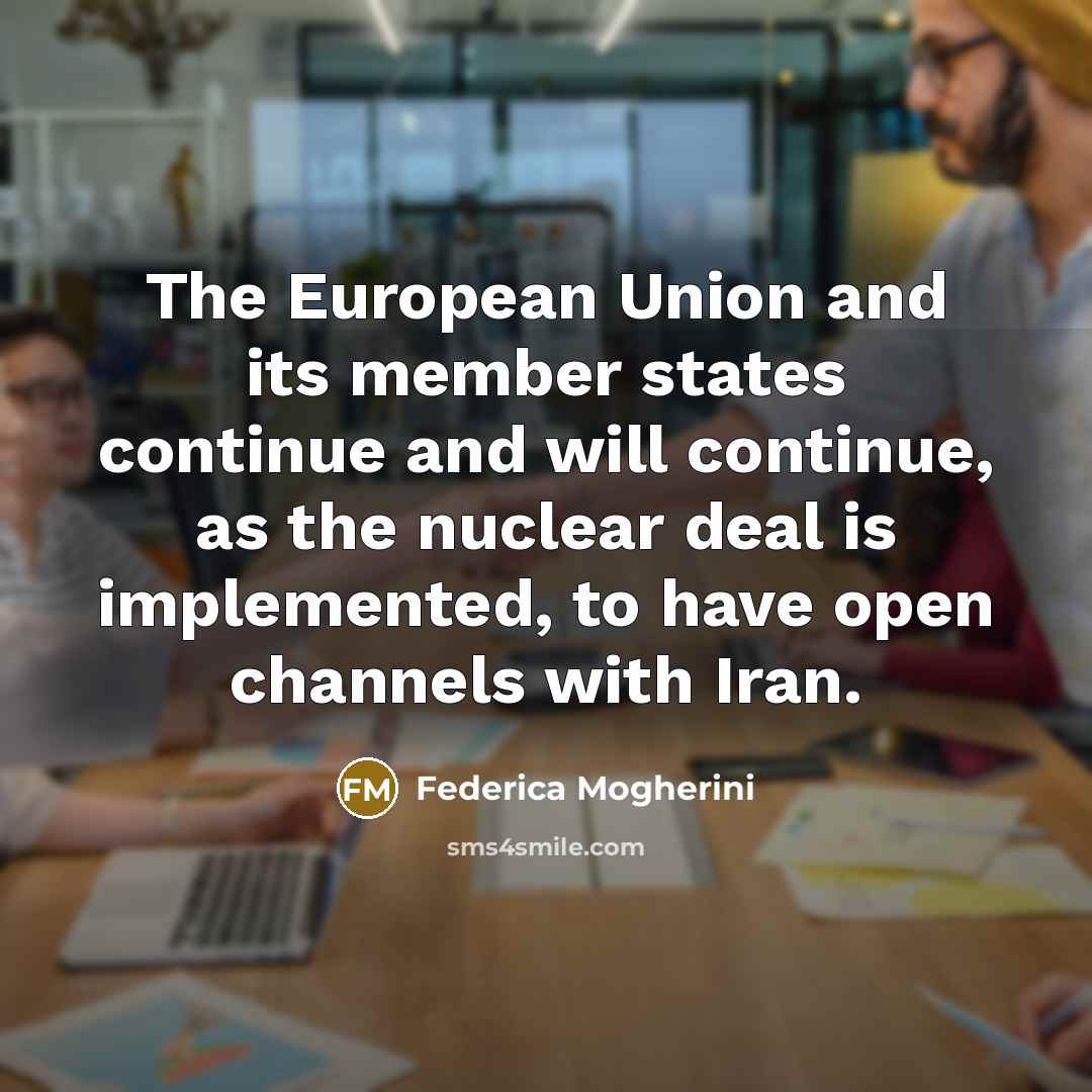 “The European Union and its member states continue and will continue, as the nuclear deal is implemented, to have open channels with Iran.” quote by Federica Mogherini