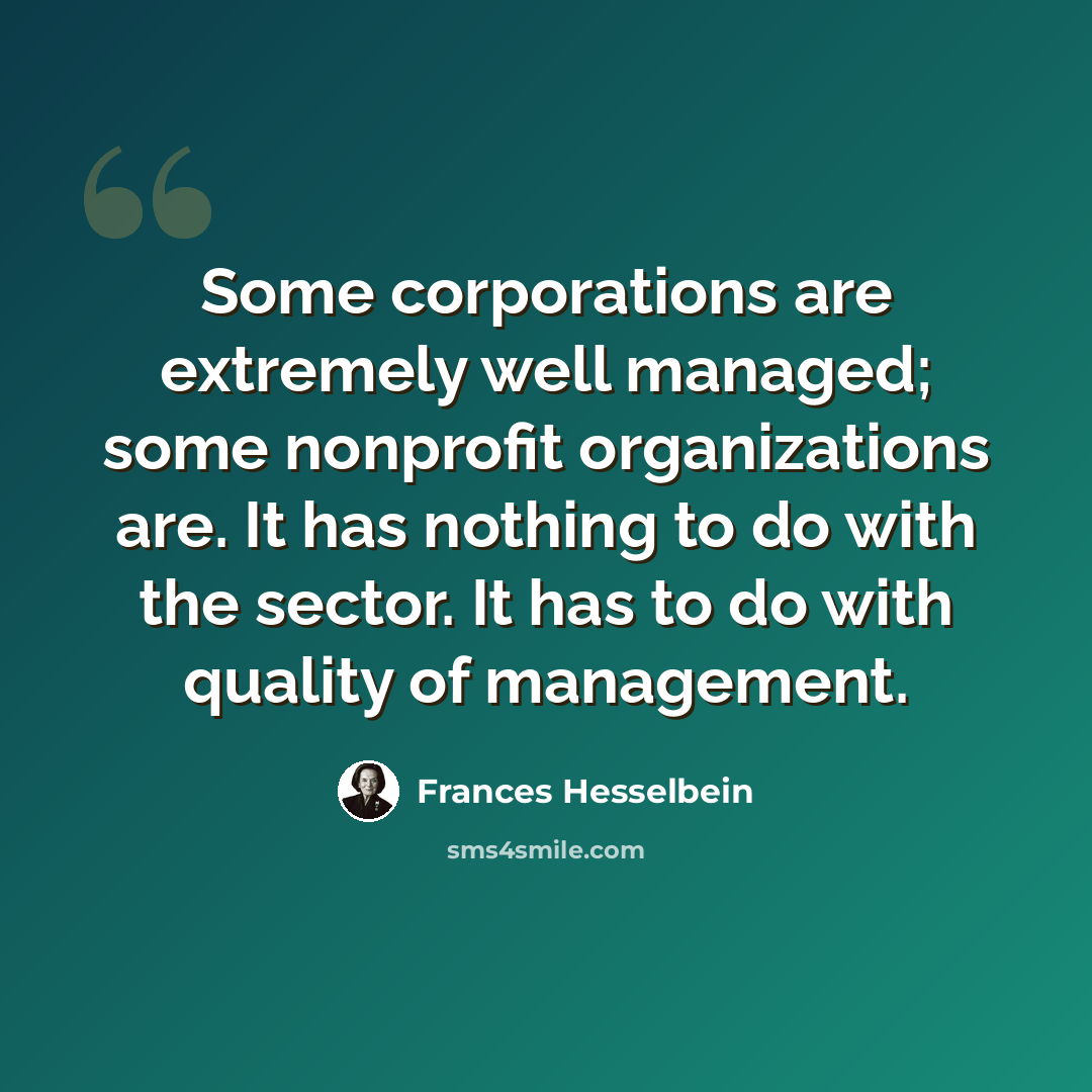 “Some corporations are extremely well managed; some nonprofit organizations are. It has nothing to do with the sector. It has to do with quality of management.” quote by Frances Hesselbein