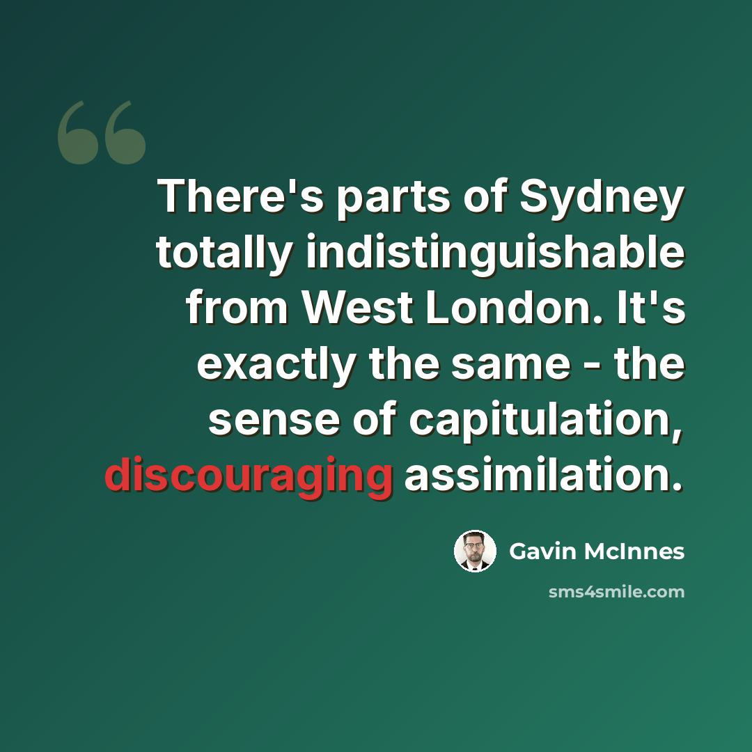 “There's parts of Sydney totally indistinguishable from West London. It's exactly the same - the sense of capitulation, discouraging assimilation.” quote by Gavin McInnes