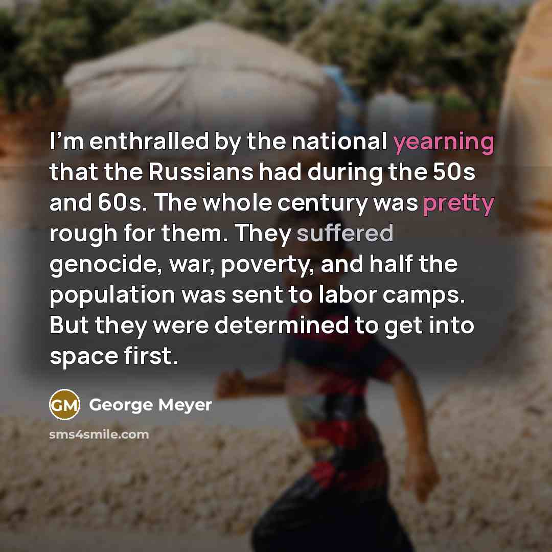 “I'm enthralled by the national yearning that the Russians had during the 50s and 60s. The whole century was pretty rough for them. They suffered genocide, war, poverty, and half the population was sent to labor camps. But they were determined to get into space first.” quote by George Meyer