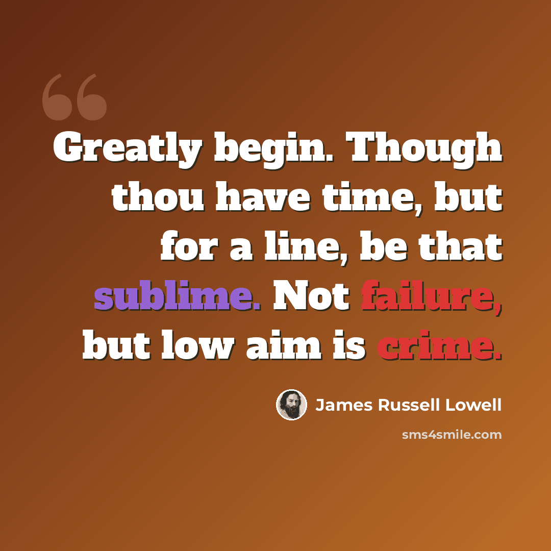 “Greatly begin. Though thou have time, but for a line, be that sublime. Not failure, but low aim is crime.” quote by James Russell Lowell