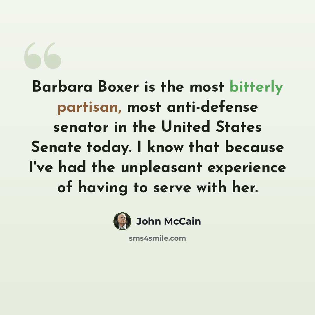 “Barbara Boxer is the most bitterly partisan, most anti-defense senator in the United States Senate today. I know that because I've had the unpleasant experience of having to serve with her.” quote by John McCain