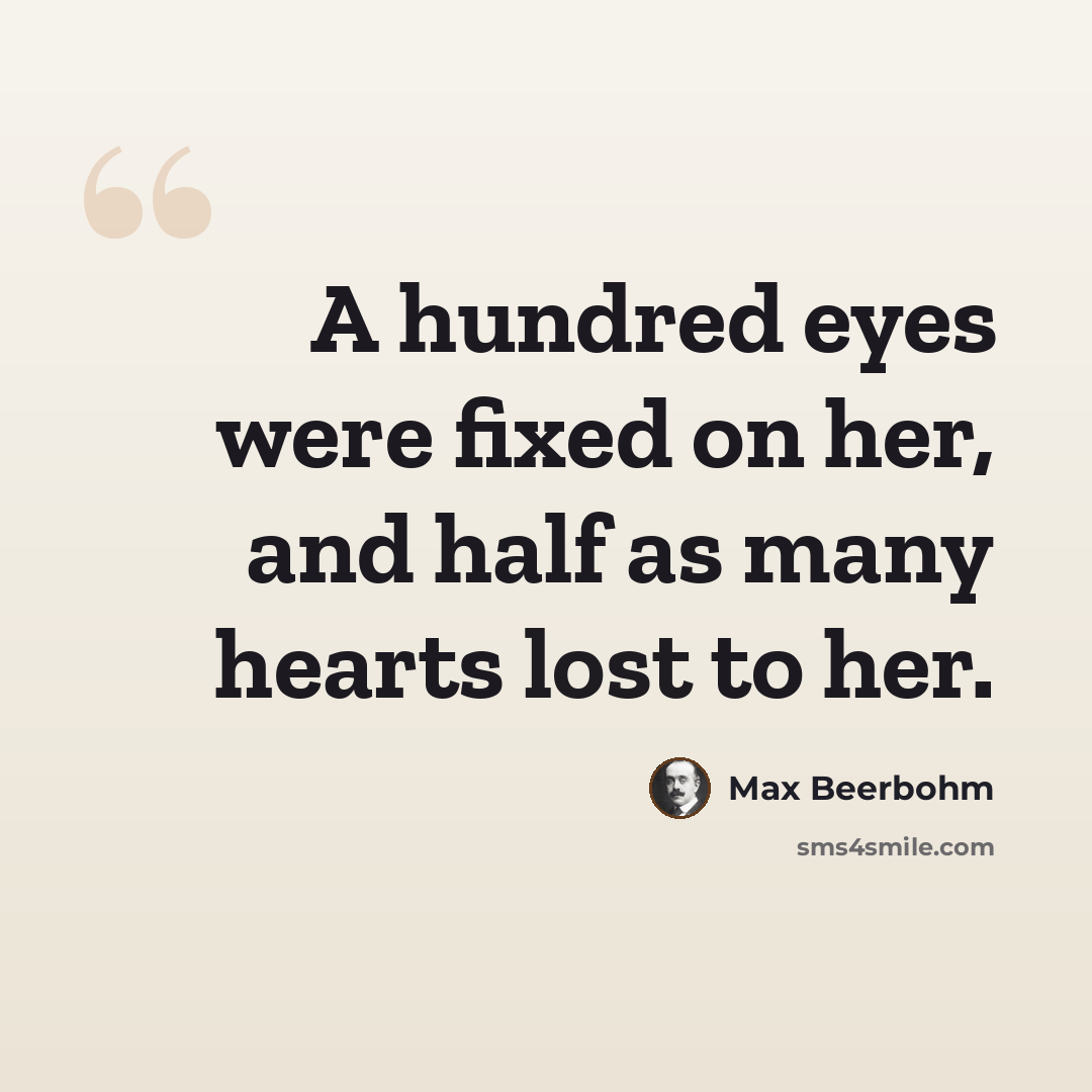 “A hundred eyes were fixed on her, and half as many hearts lost to her.” quote by Max Beerbohm