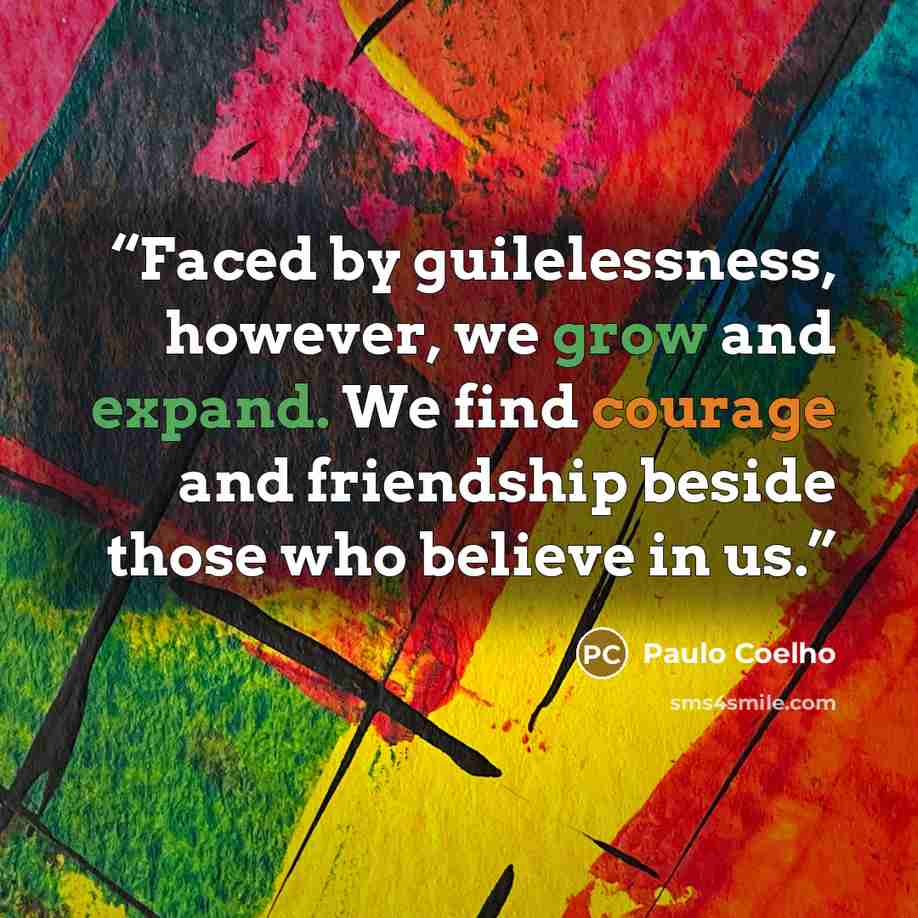 “Faced by guilelessness, however, we grow and expand. We find courage and friendship beside those who believe in us.” quote by Paulo Coelho