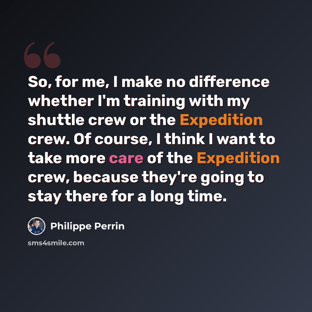 “So, for me, I make no difference whether I'm training with my shuttle crew or the Expedition crew. Of course, I think I want to take more care of the Expedition crew, because they're going to stay there for a long time.” quote by Philippe Perrin