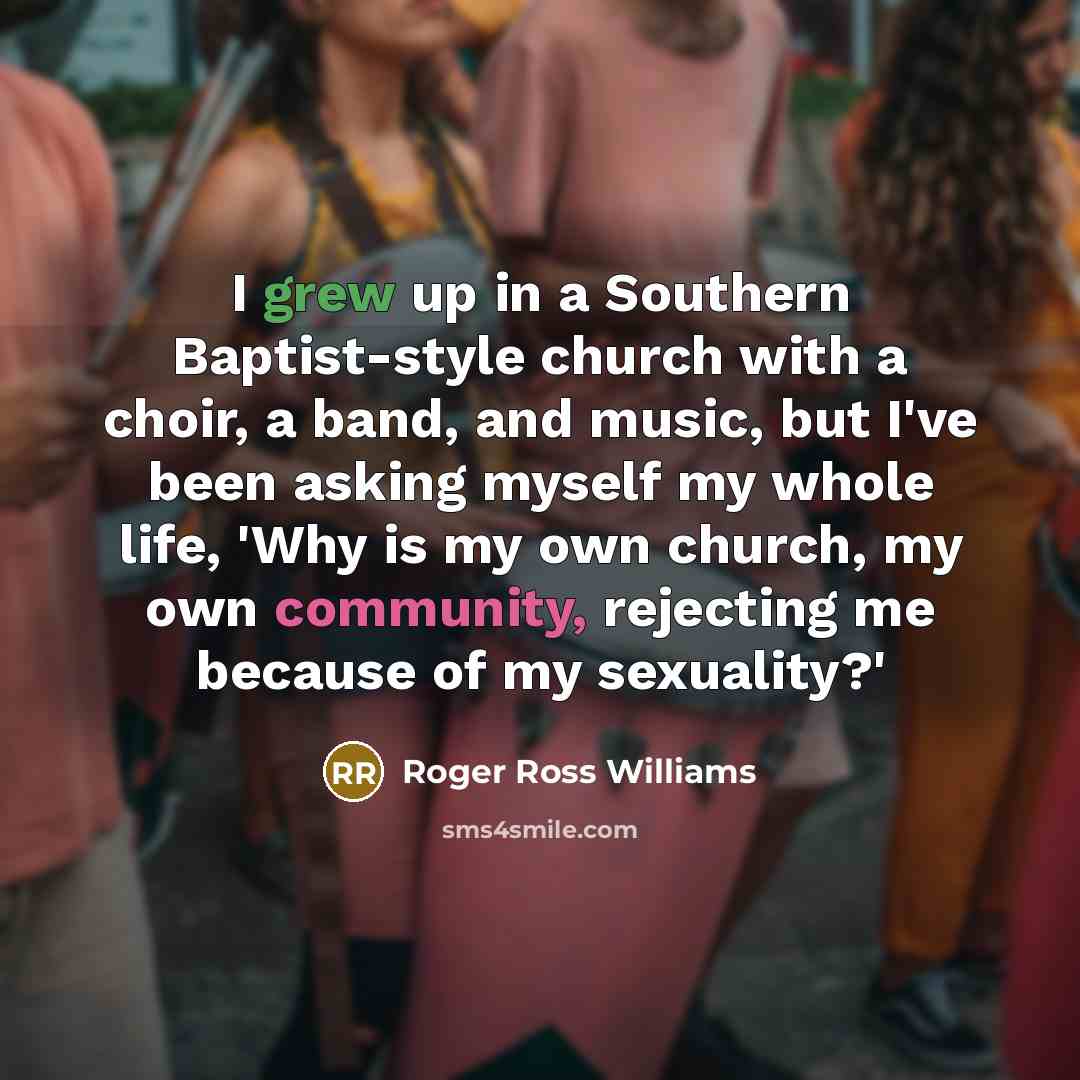 “I grew up in a Southern Baptist-style church with a choir, a band, and music, but I've been asking myself my whole life, 'Why is my own church, my own community, rejecting me because of my sexuality?'” quote by Roger Ross Williams