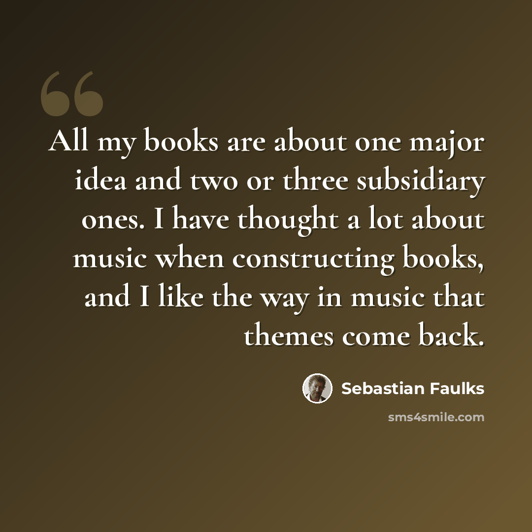 “All my books are about one major idea and two or three subsidiary ones. I have thought a lot about music when constructing books, and I like the way in music that themes come back.” quote by Sebastian Faulks
