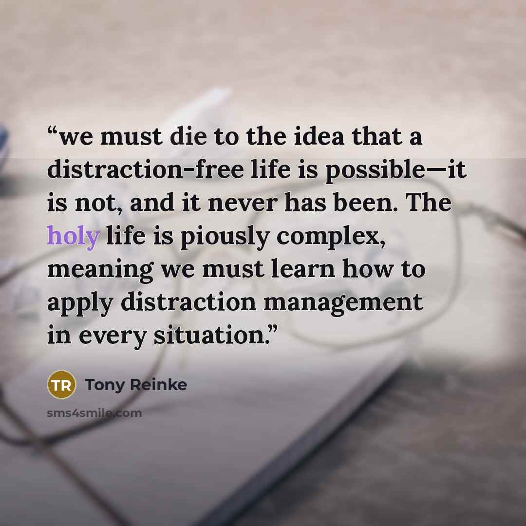 “we must die to the idea that a distraction-free life is possible—it is not, and it never has been. The holy life is piously complex, meaning we must learn how to apply distraction management in every situation.” quote by Tony Reinke