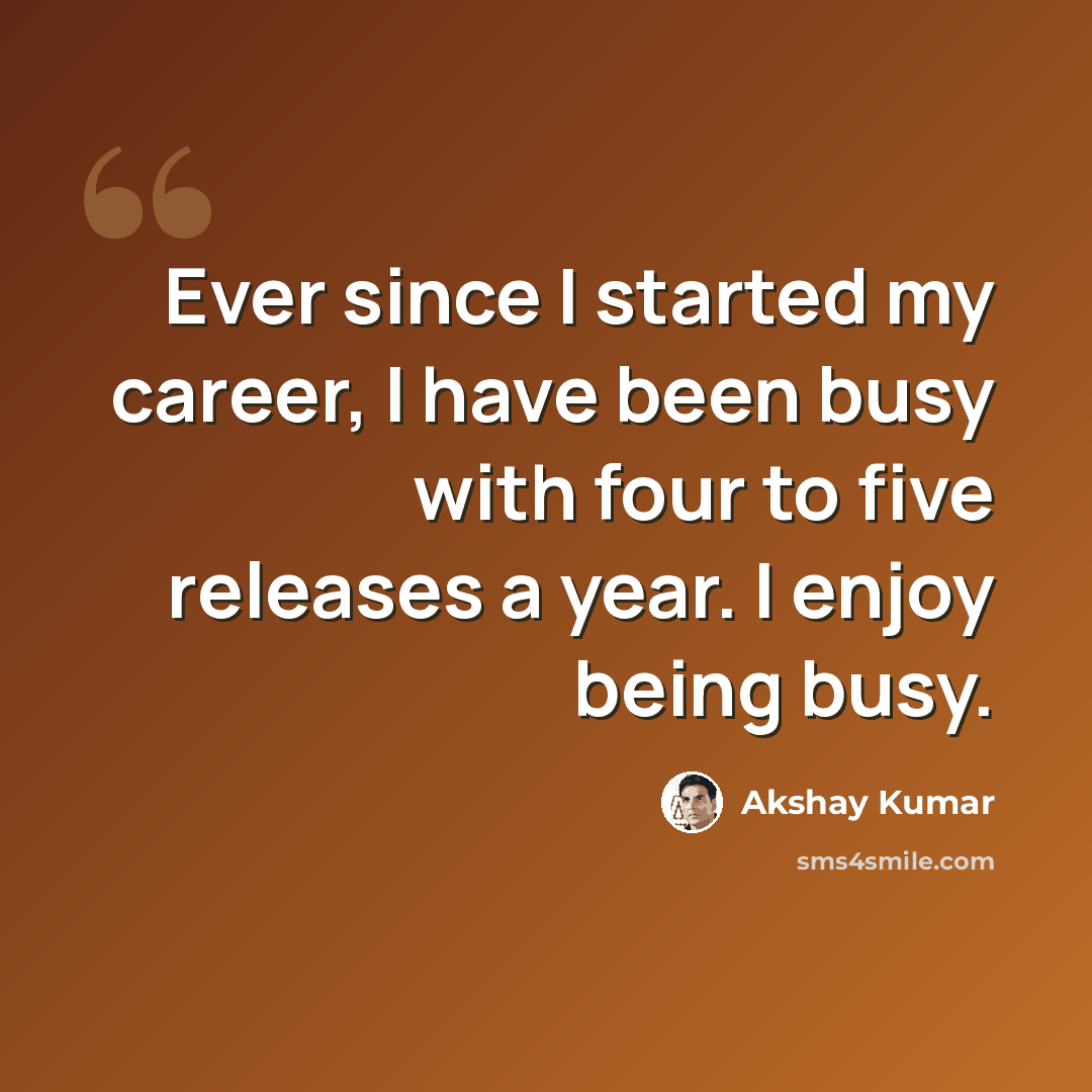“Ever since I started my career, I have been busy with four to five releases a year. I enjoy being busy.” quote by Akshay Kumar