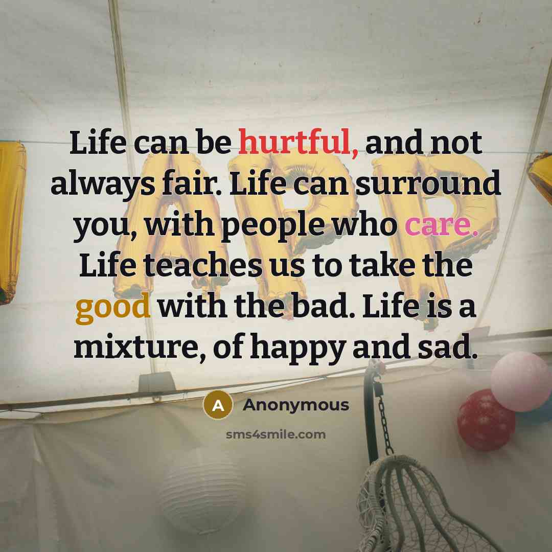 “Life can be hurtful, and not always fair. Life can surround you, with people who care. Life teaches us to take the good with the bad. Life is a mixture, of happy and sad.” quote by Anonymous