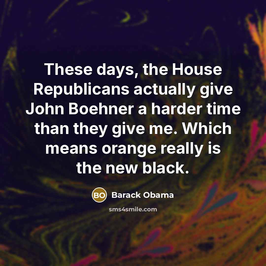 “These days, the House Republicans actually give John Boehner a harder time than they give me. Which means orange really is the new black.” quote by Barack Obama