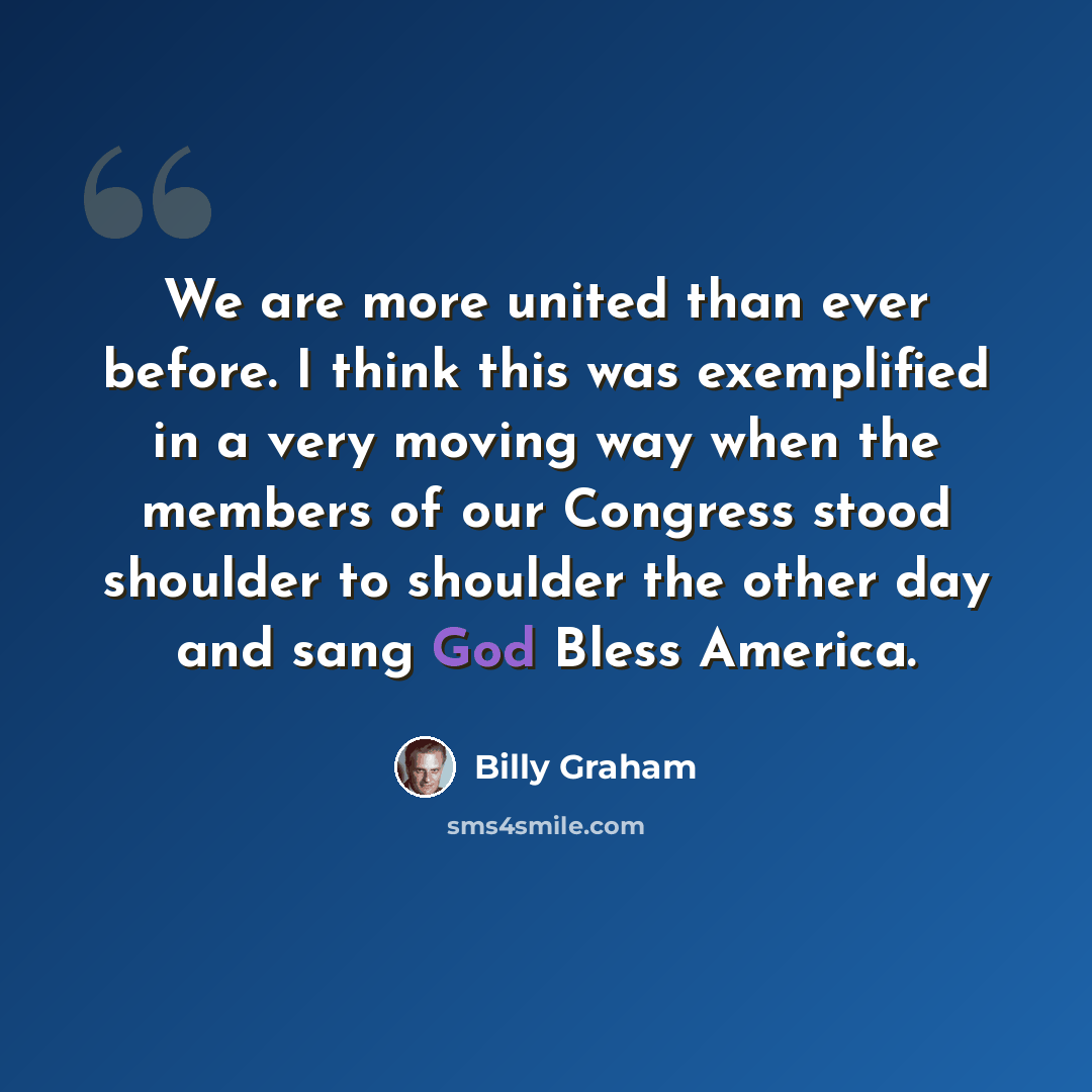 “We are more united than ever before. I think this was exemplified in a very moving way when the members of our Congress stood shoulder to shoulder the other day and sang God Bless America.” quote by Billy Graham