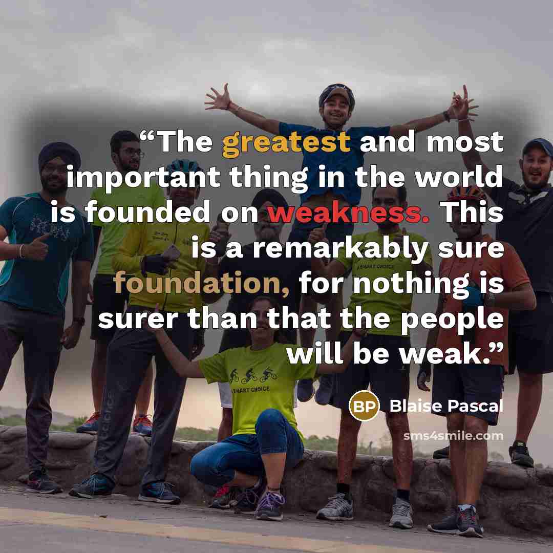 “The greatest and most important thing in the world is founded on weakness. This is a remarkably sure foundation, for nothing is surer than that the people will be weak.” quote by Blaise Pascal