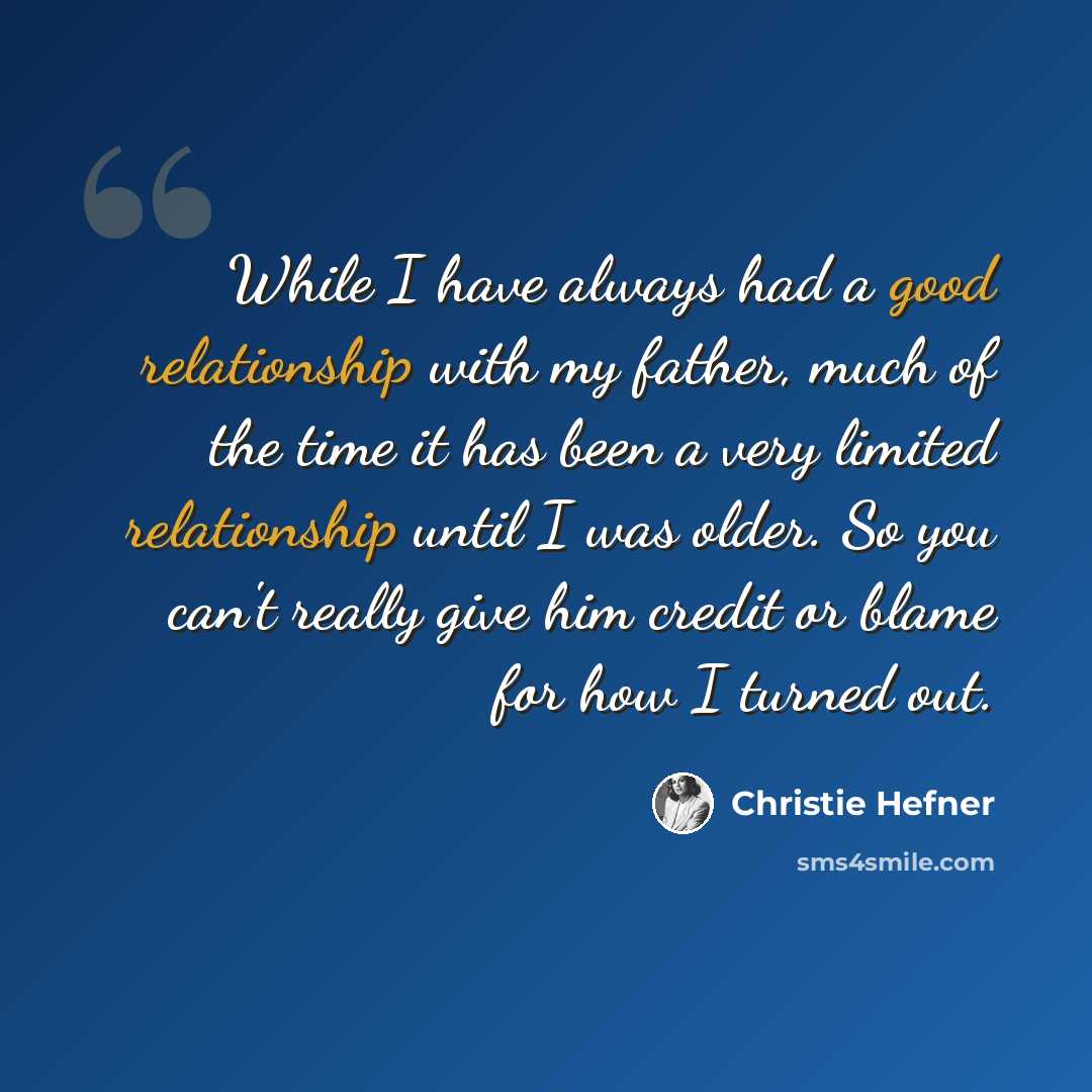 “While I have always had a good relationship with my father, much of the time it has been a very limited relationship until I was older. So you can't really give him credit or blame for how I turned out.” quote by Christie Hefner