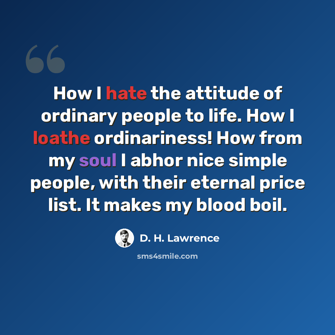 “How I hate the attitude of ordinary people to life. How I loathe ordinariness! How from my soul I abhor nice simple people, with their eternal price list. It makes my blood boil.” quote by D. H. Lawrence