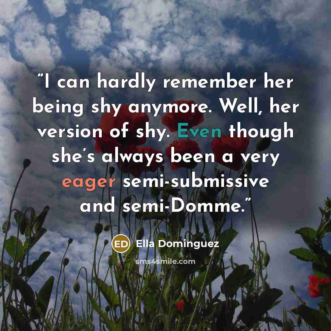 “I can hardly remember her being shy anymore. Well, her version of shy. Even though she’s always been a very eager semi-submissive and semi-Domme.” quote by Ella Dominguez