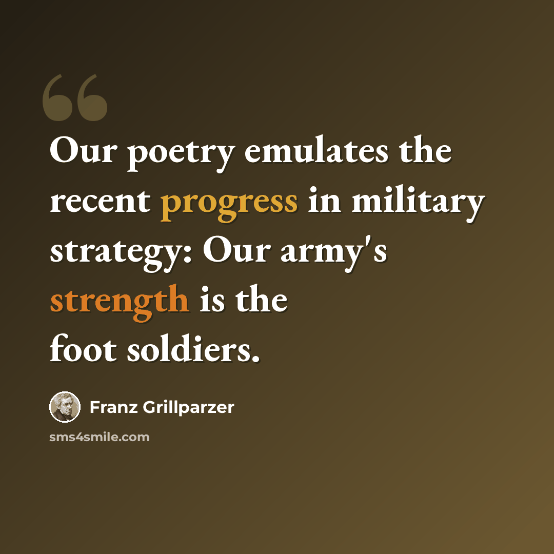 “Our poetry emulates the recent progress in military strategy: Our army's strength is the foot soldiers.” quote by Franz Grillparzer
